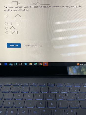 الـال
V
Two waves approach each other as shown above. When they completely overlap, the
resulting wave will look like
O
O
O O
O_
200m
Submit Quiz
T
G
13
O
B
F6
?
DELL
7
14 of 15 questions saved
S
Y
U
JE
H
N
FB
M
K
Pit
imprecr
F10
L
V
début
P
Y
cha
fin
J&
insert
É
¾
1
الفال
K
20°C Sum
SL