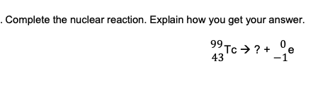 Complete the nuclear reaction. Explain how you get your answer.
99Tc > ? +
43
-1
e
