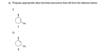 a) Propose appropriate alkyl bromide precursors that will form the alkenes below:
i)
ii)
1
2
Ph
"Ph