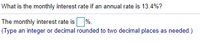 What is the monthly interest rate if an annual rate is 13.4%?
The monthly interest rate is %.
(Type an integer or decimal rounded to two decimal places as needed.)
