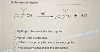 In the reaction below
JOH
HCI
Ja+
CI + H₂O
Hydrogen chloride is the electrophile
Water is the electrophile
1-chloro-1-isoprpopylhexane is the electrophile
1-isopropylcyclohexanol is the electrophile