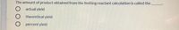 The amount of product obtained from the limiting reactant calculation is called the
O actual yield
) theoretical yield
O
percent yield
O O O
