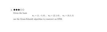 4.
Given the basis
V₁ = (1,-1,0), V2=(2, 1, 0), V3 =
use the Gram-Schmidt algorithm to construct an ONB.
= (0, 1, 1)