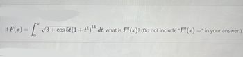 If F(x)=
[₁²v √3+ cos 5t (1 + t²) ¹4 dt, what is F'(x)? (Do not include "F'(x) =" in your answer.)
14