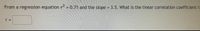 From a regression equation r = 0.71 and the slope = 3.5. What is the linear correlation coefficient r?
%3D
r =
