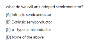 What do we call an undoped semiconductor?
[A] Intrinsic semiconductor
[B] Extrinsic semiconductor
[C] p-type semiconductor
[D] None of the above