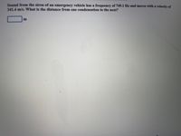 Sound from the siren of an emergency vehicle has a frequency of 749.1 Hz and moves with a velocity of
341.4 m/s. What is the distance from one condensation to the next?
