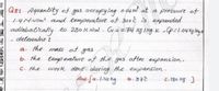 Q8: Aquantity of gas occupying oil4m at a pressure of
1.4MNIm? and temperature ot 300 č is expanded
adiabatirally to 280 K Nim. C = 0.74 1g 11ng. K .0=1.041ging
detennine :
the
mass of gas
a.
b. the temperature of the gas after expans ion.
work done during the expansion.
Ans-[a.1.14 kg
C. the
b.878
C. 180 lT )
