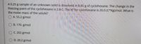 A 0.25 g sample of an unknown solid is dissolved in 8.85 g of cyclohexane. The change in the
freezing point of the cyclohexane is 2.8 C. The Kf for cyclohexane is 20.0 (C*Kg)/mol. What is
the molar mass of the solute?
A. 55.2 g/mol
O B. 170. g/mol
O C. 202 g/mol
O D. 20.2 g/mol
