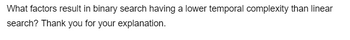 What factors result in binary search having a lower temporal complexity than linear
search? Thank you for your explanation.