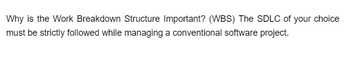 Why is the Work Breakdown Structure Important? (WBS) The SDLC of your choice
must be strictly followed while managing a conventional software project.