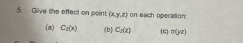 5. Give the effect on point (x,y,z) on each operation:
(a) C₂(x)
(b) C₂(z)
(c) o(yz)
>
TI