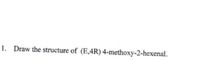 1. Draw the structure of (E,4R) 4-methoxy-2-hexenal.
