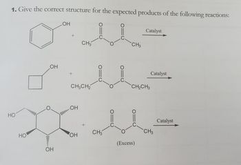 1. Give the correct structure for the expected products of the following reactions:
OH
+
CH3
O
Catalyst
CH3
HO
HO
OH
L"
+
CH3CH2
OH
O
Catalyst
CH2CH3
Catalyst
+
OH
CH3
CH3
(Excess)
OH