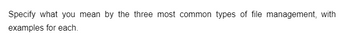 Specify what you mean by the three most common types of file management, with
examples for each.