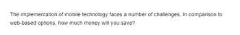 The implementation of mobile technology faces a number of challenges. In comparison to
web-based options, how much money will you save?