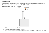 An elevator with mass m = 600 kg is at rest on the ground when the motor M is turned on at t = 0.
The motor delivers a time-dependent force F = (870 · t²) N, where t is in seconds and the
acceleration due to gravity is g = 9.80 m/s².
%3D
