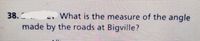 38.C
What is the measure of the angle
made by the roads at Bigville?
