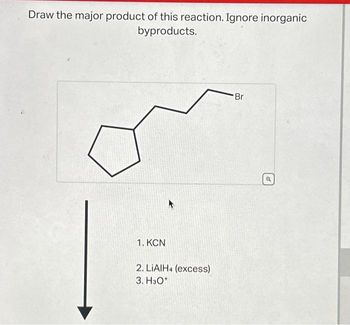 Draw the major product of this reaction. Ignore inorganic
byproducts.
1. KCN
2. LIAIH4 (excess)
3. H3O+
Br