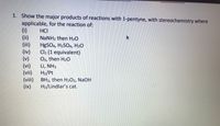 1. Show the major products of reactions with 1-pentyne, with stereochemistry where
applicable, for the reaction of:
(i)
(ii)
(ii)
(iv)
(v)
(vi)
(vi)
(vii)
(ix)
HCI
NaNH2 then H2O
HgSO4, H2SO4, H20
Cl2 (1 equivalent)
O3, then H20
Li, NH3
H2/Pt
BH3, then H2O2, NaOH
H2/Lindlar's cat.
