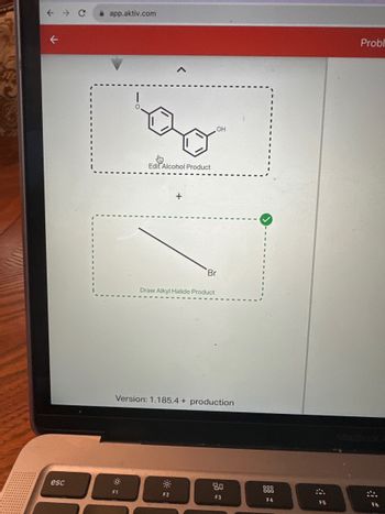 ← → C
←
esc
app.aktiv.com
Edit Alcohol Product
F1
+
Draw Alkyl Halide Product
F2
OH
Br
Version: 1.185.4+ production
20
F3
DOO
000
F4
F5
Probl
F6