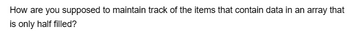 How are you supposed to maintain track of the items that contain data in an array that
is only half filled?