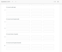 Question 2 of 4
>
-/3
(To record credit sale)
2
(To record cost of goods sold)
(To record return of goods)
6.
(To record cost of goods returned)
11
