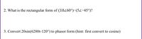 **2. Problem:** What is the rectangular form of \( (10 \angle 60^\circ) - (5 \angle -45^\circ) \)?

**3. Problem:** Convert \( 20 \sin(6280t - 120^\circ) \) to phasor form (hint: first convert to cosine).