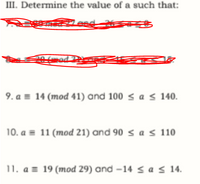 III. Determine the value of a such that:
od
9. a = 14 (mod 41) and 100 < a < 140.
10. a = 11 (mod 21) and 90 s a s 110
11. a = 19 (mod 29) and –14 < a s 14.
