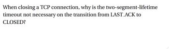 When closing a TCP connection, why is the two-segment-lifetime
timeout not necessary on the transition from LAST ACK to
CLOSED?