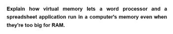 Explain how virtual memory lets a word processor and a
spreadsheet application run in a computer's memory even when
they're too big for RAM.