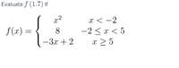 Evaluate f (1.7) if
x?
x < -2
-2 < x < 5
x > 5
f(x) =
8
-3x + 2
