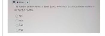 Listen
The number of months that it takes $1500 invested at 5% annual simple interest to
be worth $7500 is:
960
780
840
900