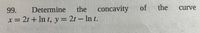 99.
Determine
the
concavity
of
the
curve
x= 2t + In t, y =
2t – In t.
