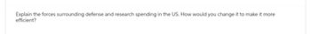 Explain the forces surrounding defense and research spending in the US. How would you change it to make it more
efficient?