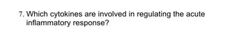 7. Which cytokines are involved in regulating the acute
inflammatory response?