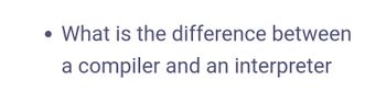 ●
What is the difference between
a compiler and an interpreter