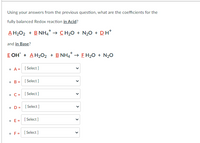 Using your answers from the previous question, what are the coefficients for the
fully balanced Redox reaction in Acid?
A H2O2 + B NH4* → CH2O + N20 + DH*
and in Base?
E OH + A H202 + B NH4* → E H2O + N20
• A = [ Select]
• B = [ Select]
• C= [Select]
• D= [ Select]
• E= [Select]
• F= [ Select ]
>
>
>
>
>
>
