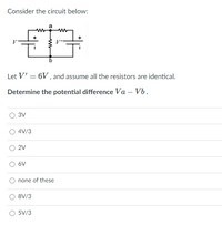 Consider the circuit below:
Let V' = 6V , and assume all the resistors are identical.
Determine the potential difference Va – Vb.
3V
4V/3
2V
6V
none of these
8V/3
O 5V/3
