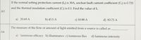 If the normal setting protection current (I„) is 30A, unclear fault current coefficient (C) is 0.725
and the thermal insulation coefficient (C.) is 0.5. Find the value of I.
A3
a) 20.69 A
b) 43.5 A
c) 10.88 A
d) 82.75 A
The measure of the flow or amount of light emitted from a source is called as
|A4
a) luminous efficacy b) illuminance c) luminous flux
d) luminous intensity
