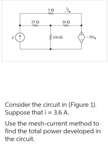 i
25 Ω
5Ω
20 Ω
ww
100 Ω
-30iA
Consider the circuit in (Figure 1).
Suppose that i = 3.6 A.
Use the mesh-current method to
find the total power developed in
the circuit.