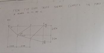 TRUSS SHOWN.
COMPUTE
THE FORCE
10KN
FROM THE GIVEN
IN MEMBER ED, FD,, AND IC.
0
45
2762
2.40m
240m
D
240m
BUD
2.0m