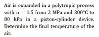 Air is expanded in a polytropic process
with n = 1.5 from 2 MPa and 300°C to
80 kPa in a piston-cylinder device.
Determine the final temperature of the
air.
