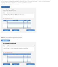 Kitchen Equipment Company uses the allowance method to account for uncollectibles. On October 31, it wrote off a $1150 account of
a customer, Gwen Rowe. On December 9, it received an $750 payment from Rowe.
a. Make the oppropriate entry for October 31.
View transaction list
Journal entry worksheet
>
Record the entry to write off $1,150-due from Gwen Rowe.
Note: Enter debits before credits.
Date
General Journal
Debit
Credit
October 31
Record entry
Clear entry
View general journal
b. Make the appropriate entry or entries for December 9.
View transaction list
Journal entry worksheet
2
Record the entry to reinstate the Accounts receivable from Gwen Rowe.
Note: Enter debits before credits.
Date
General Journal
Debit
Credit
December
09
Record entry
Clear entry
View general jounal
