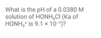 What is the pH of a 0.0380 M
solution of HONH,CI (Ka of
HONH,+ is 9.1 × 10-7)?
