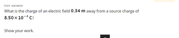 TEXT ANSWER
What is the charge of an electric field 0.34 m away from a source charge of
8.50 x 10-4C?
Show your work.