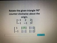 Rotate the given triangle 90°
counter-clockwise about the
origin.
1
21
-1 3
|
[ ? ] [
-1 [ ] [
Enter
