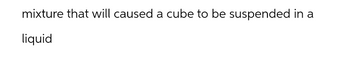 mixture that will caused a cube to be suspended in a
liquid