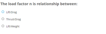 The load factor n is relationship between:
○ Lift/Drag
○ Thrust/Drag
○ Lift/Weight