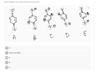 Which of these is not a valid resonance structure of A?
:0:
:0:0
;0:
A
B
D
E
D
B) they are all valid
E
O © O O O
